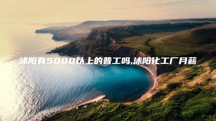 沭阳有5000以上的普工吗 沭阳化工厂月薪