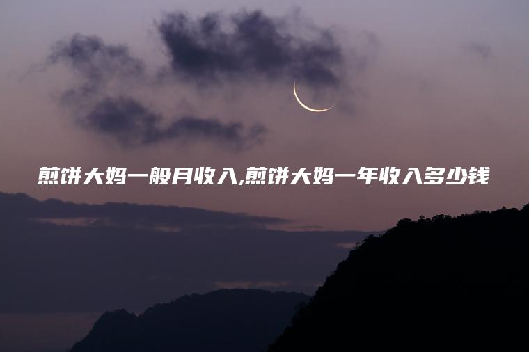 煎饼大妈一般月收入 煎饼大妈一年收入多少钱