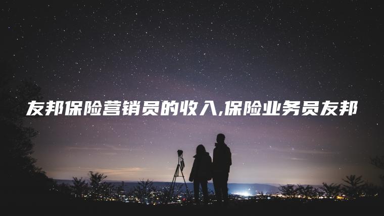 友邦保险营销员的收入 保险业务员友邦