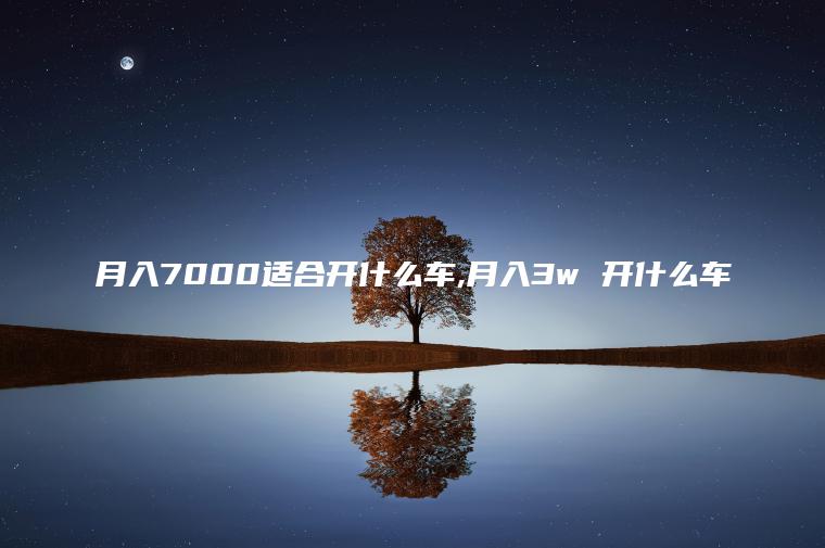月入7000适合开什么车 月入3w 开什么车