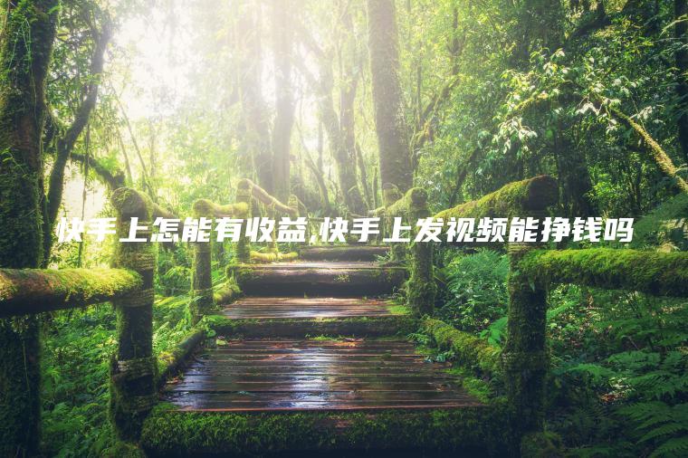 快手上怎能有收益 快手上发**能挣钱吗
