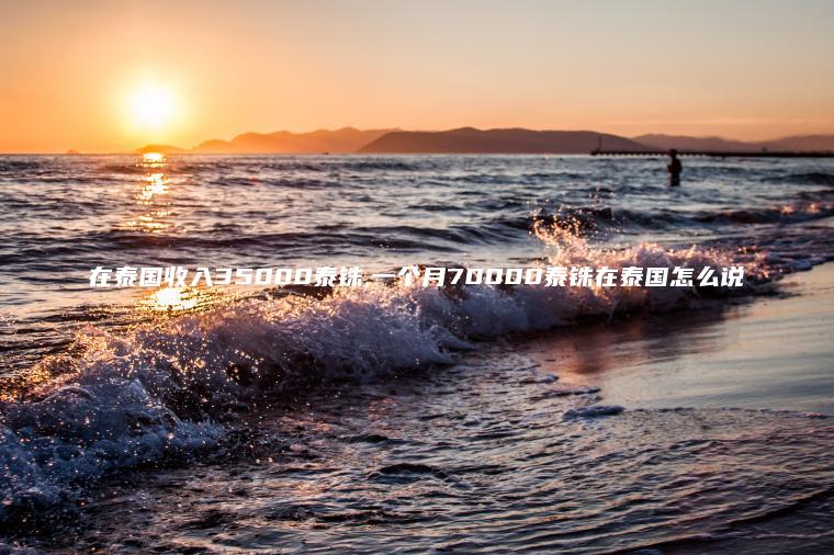 在泰国收入35000泰铢 一个月70000泰铢在泰国怎么说