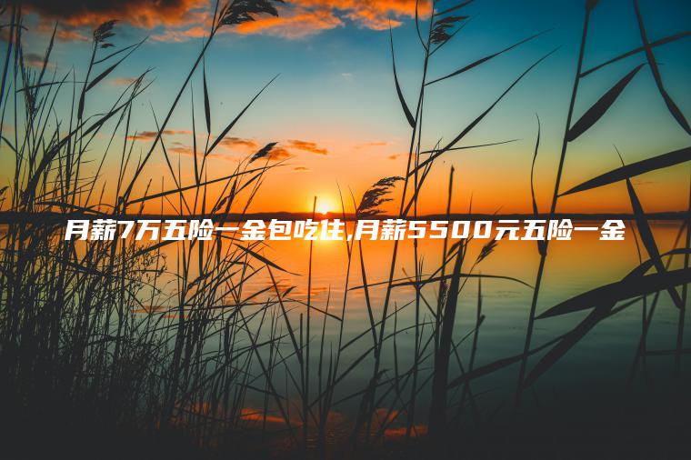 月薪7万五险一金包吃住 月薪5500元五险一金