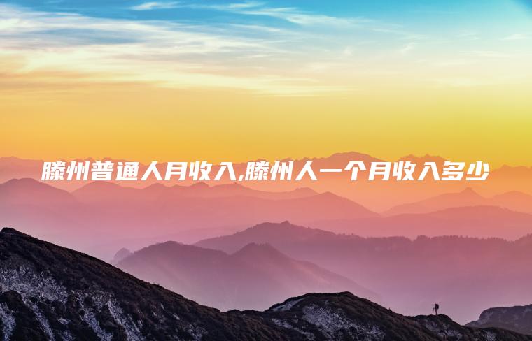 滕州普通人月收入 滕州人一个月收入多少