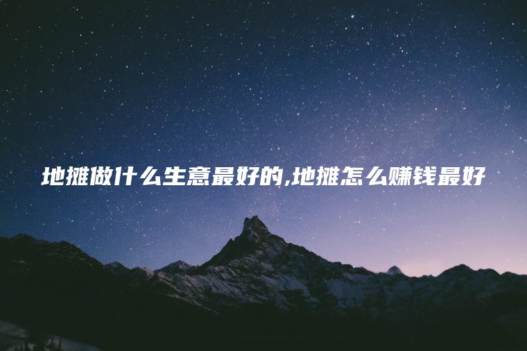 地摊做什么生意最好的 地摊怎么赚钱最好