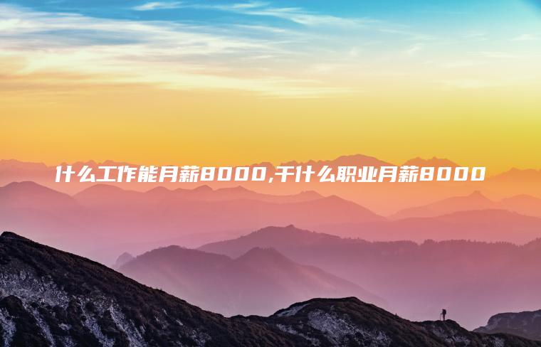 什么工作能月薪8000 干什么职业月薪8000