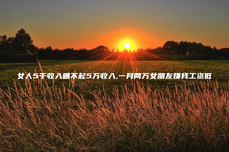 女人5千收入瞧不起5万收入 一月两万女朋友嫌我工资低