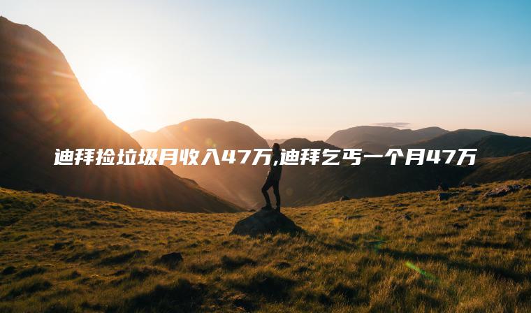 迪拜捡垃圾月收入47万 迪拜乞丐一个月47万