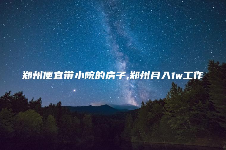 郑州便宜带小院的房子 郑州月入1w工作