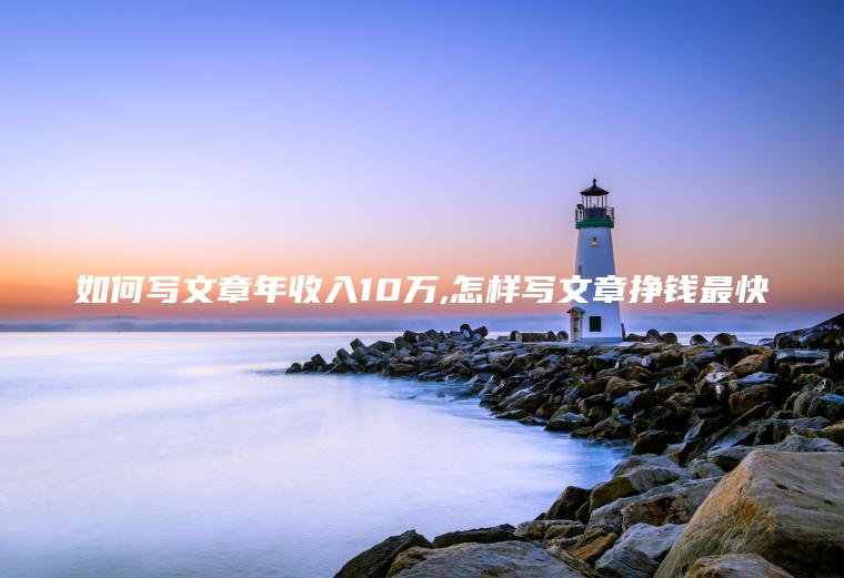 如何写文章年收入10万 怎样写文章挣钱最快