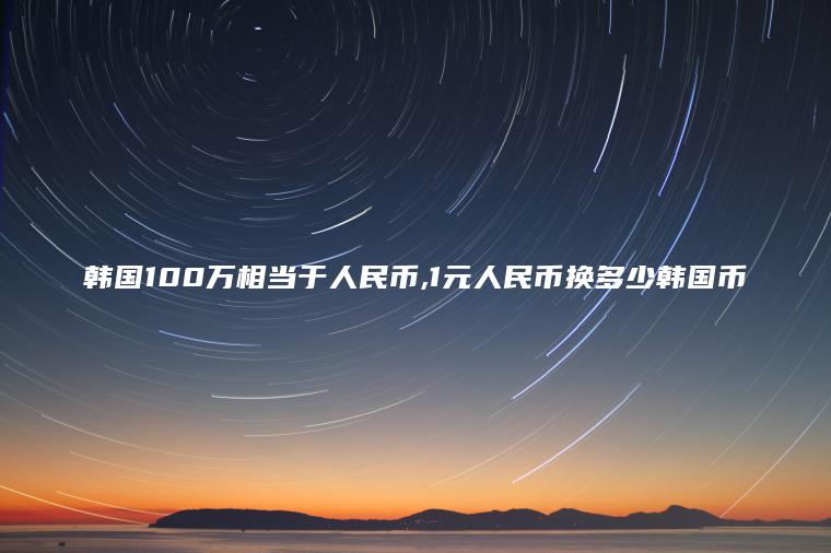 韩国100万相当于人民币 1元人民币换多少韩国币