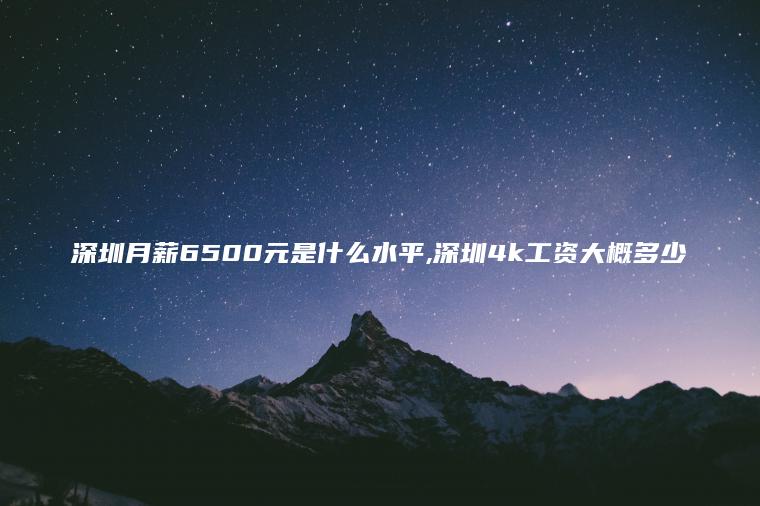 深圳月薪6500元是什么水平 深圳4k工资大概多少