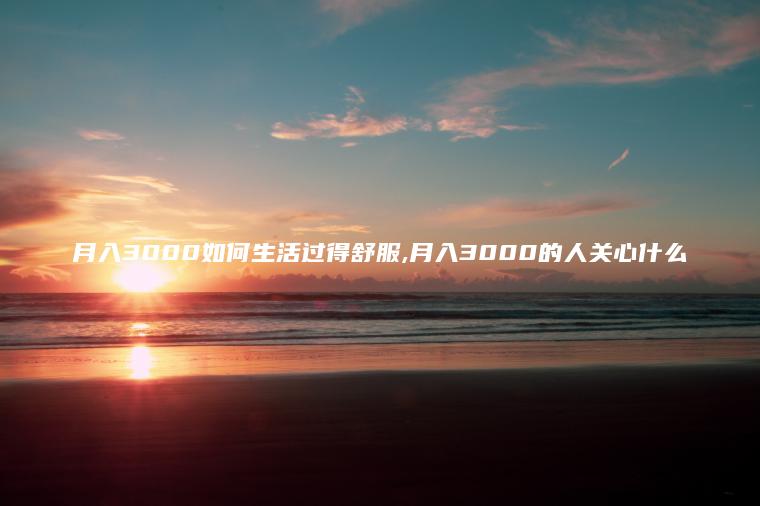 月入3000如何生活过得舒服 月入3000的人关心什么