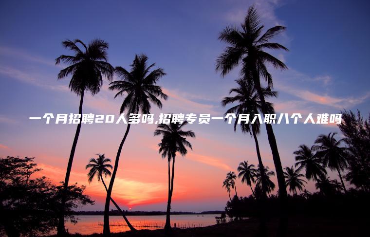 一个月招聘20人多吗 招聘专员一个月入职八个人难吗