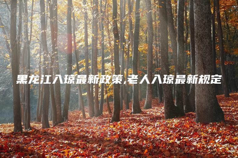 黑龙江入琼最新政策 老人入琼最新规定