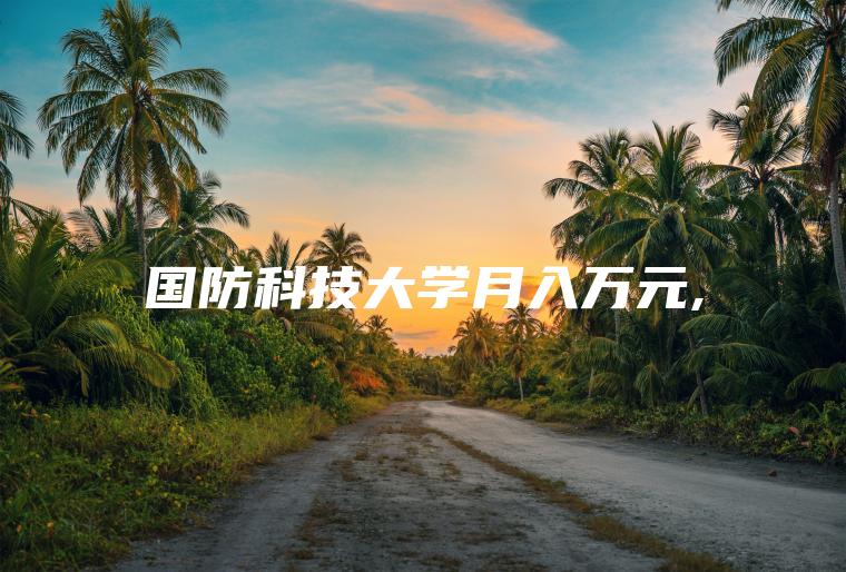 国防科技大学月入万元 