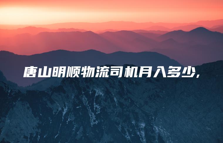 唐山明顺物流司机月入多少 