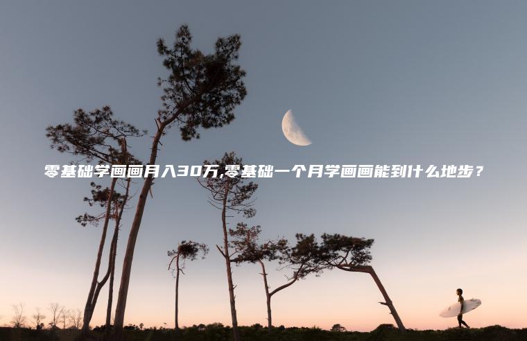 零基础学画画月入30万 零基础一个月学画画能到什么地步？