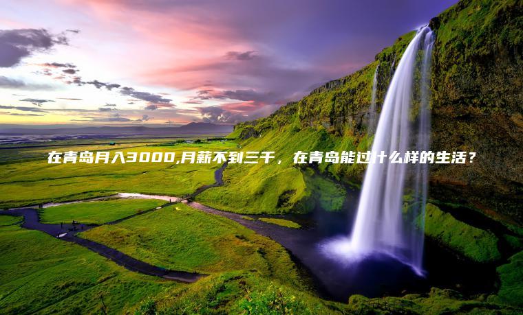 在青岛月入3000 月薪不到三千 在青岛能过什么样的生活？