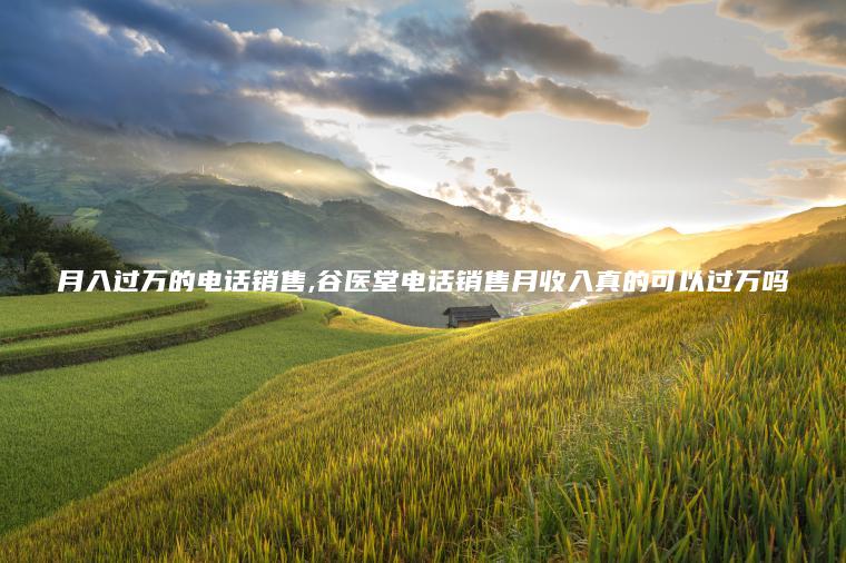 月入过万的电话** 谷医堂电话**月收入真的可以过万吗