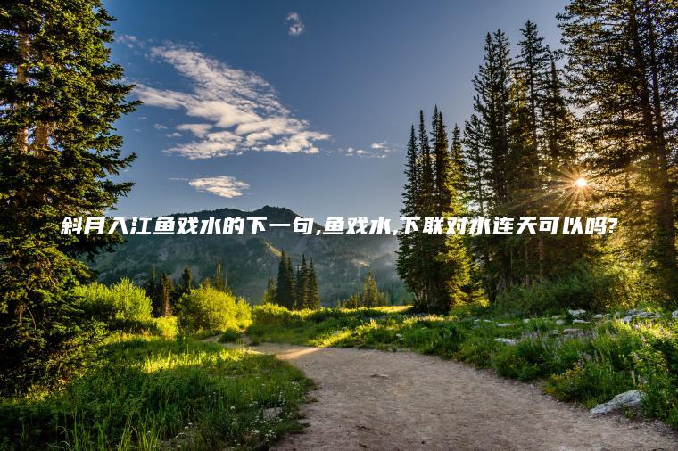 斜月入江鱼戏水的下一句 鱼戏水 下联对水连天可以吗?