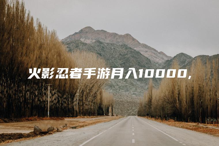 火影忍者手游月入10000,