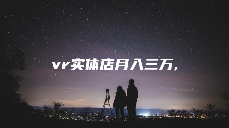 vr实体店月入三万,
