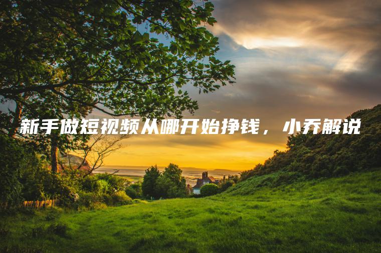 新手做短**从哪开始挣钱，小乔解说